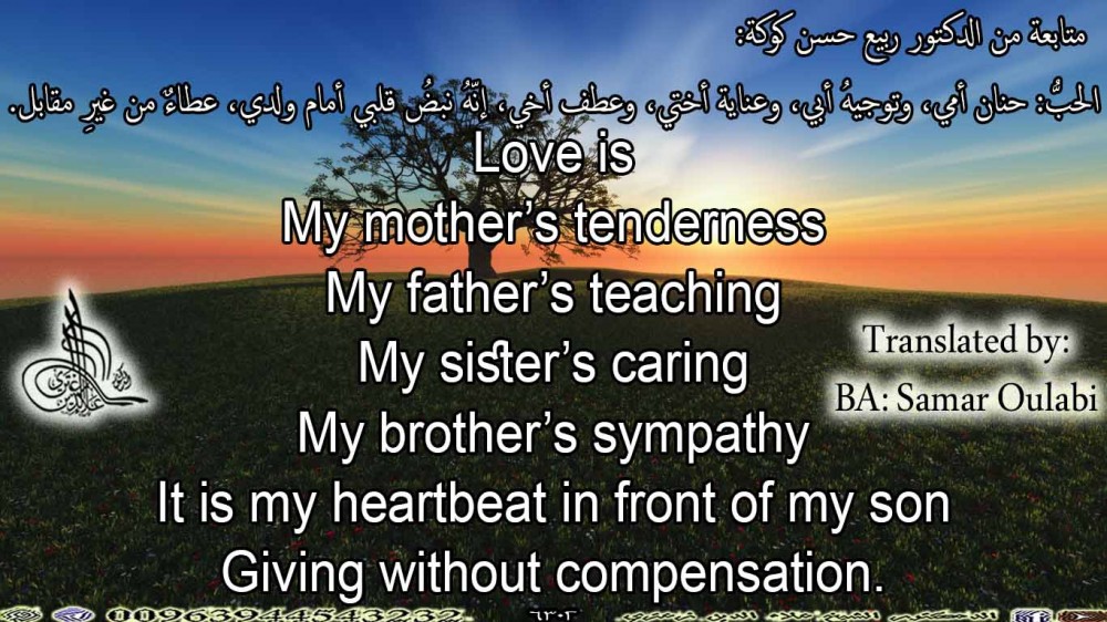 Love is  My mother’s tenderness My father’s teaching My sister’s caring  My brother’s sympathy It is my heartbeat in front of my son  Giving without compensation.